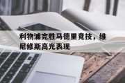 开云体育平台APP-利物浦完胜马德里竞技，维尼修斯高光表现的简单介绍
