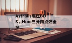 开云体育官网-包含Astralis碾压BDS，Huni三分雨点燃全场的词条