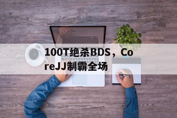 100T绝杀BDS，CoreJJ制霸全场的简单介绍